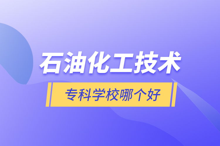 石油化工技術(shù)?？茖W(xué)校哪個(gè)好
