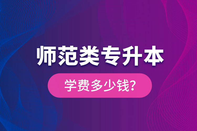 師范類專升本學(xué)費多少錢？