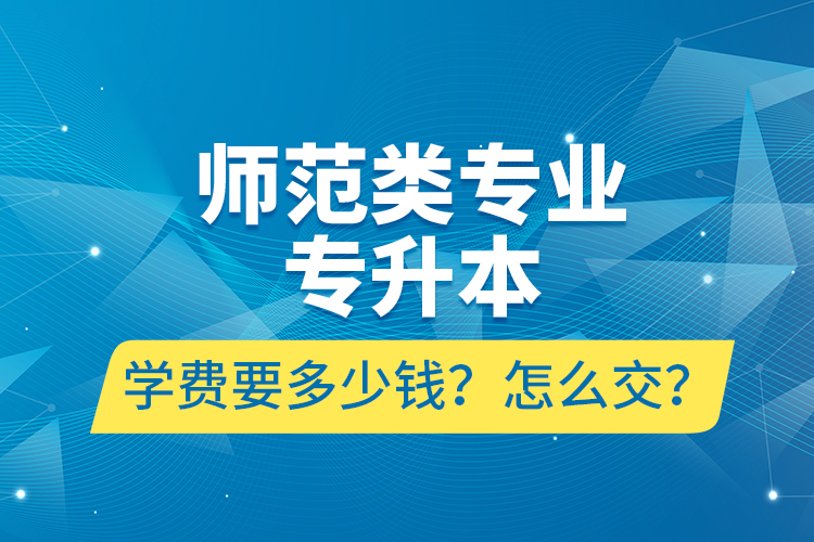 師范類(lèi)專(zhuān)業(yè)專(zhuān)升本學(xué)費(fèi)要多少錢(qián)？怎么交？