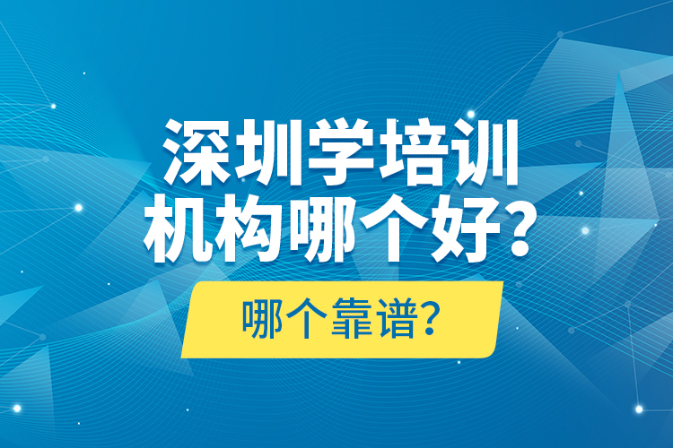 深圳學(xué)培訓(xùn)機構(gòu)哪個好？哪個靠譜？