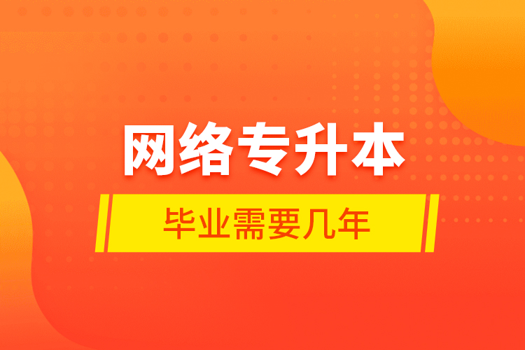網(wǎng)絡(luò)專(zhuān)升本畢業(yè)需要幾年