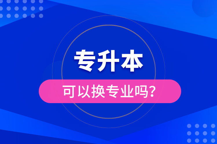 專(zhuān)升本可以換專(zhuān)業(yè)嗎？