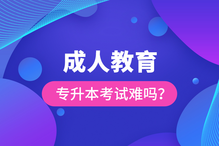 成人教育專(zhuān)升本考試難嗎？