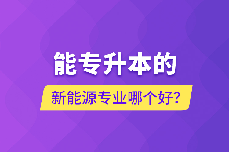 能專升本的新能源專業(yè)哪個(gè)好？