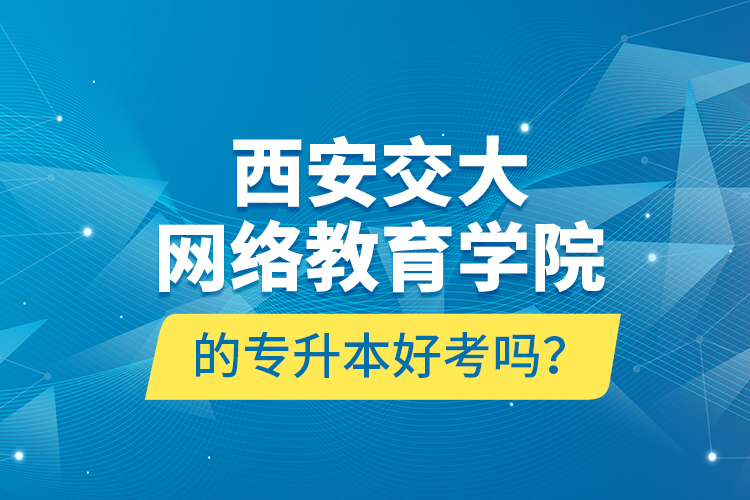 西安交大網(wǎng)絡(luò)教育學(xué)院的專升本好考嗎？