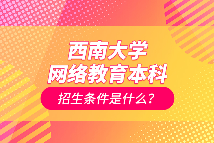 西南大學網絡教育本科招生條件是什么？
