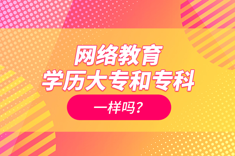 網(wǎng)絡(luò)教育學(xué)歷大專和專科一樣嗎？