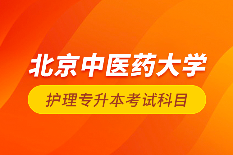 北京中醫(yī)藥大學(xué)護(hù)理專(zhuān)升本考試科目