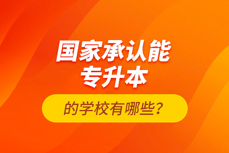 國(guó)家承認(rèn)能專升本的學(xué)校有哪些？