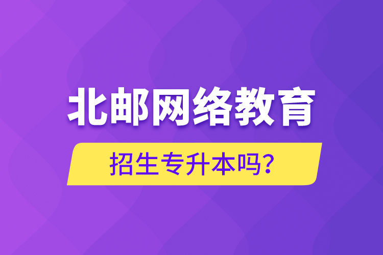北郵網絡教育招生專升本嗎？