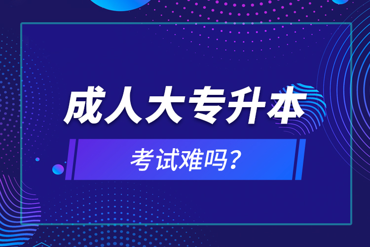 成人大專升本考試難嗎？