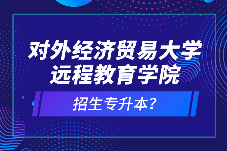 對外經(jīng)濟貿易大學遠程教育學院招生專升本？