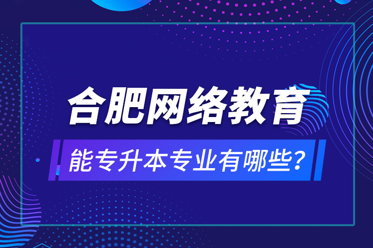 合肥網(wǎng)絡(luò)教育能專升本專業(yè)有哪些？