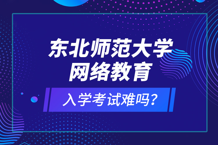 東北師范大學(xué)網(wǎng)絡(luò)教育入學(xué)考試難嗎？
