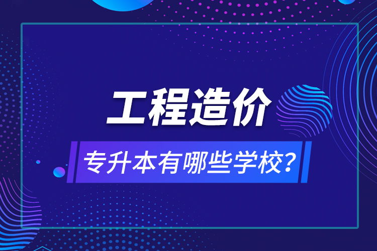 工程造價(jià)專升本有哪些學(xué)校？