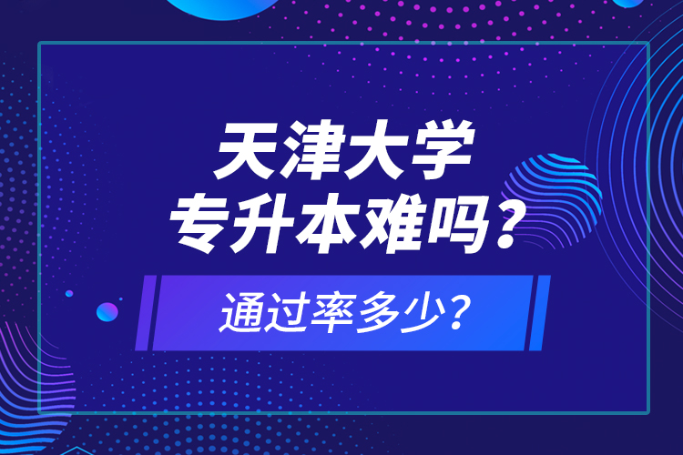天津大學專升本難嗎？通過率多少？