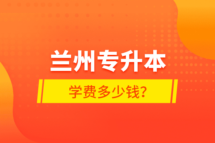 蘭州專升本學(xué)費(fèi)多少錢？