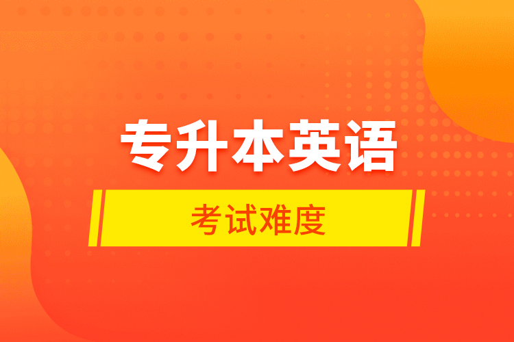 專(zhuān)升本英語(yǔ)考試難度