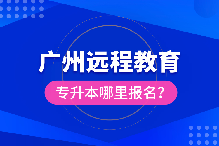 廣州遠(yuǎn)程教育專升本哪里報(bào)名？
