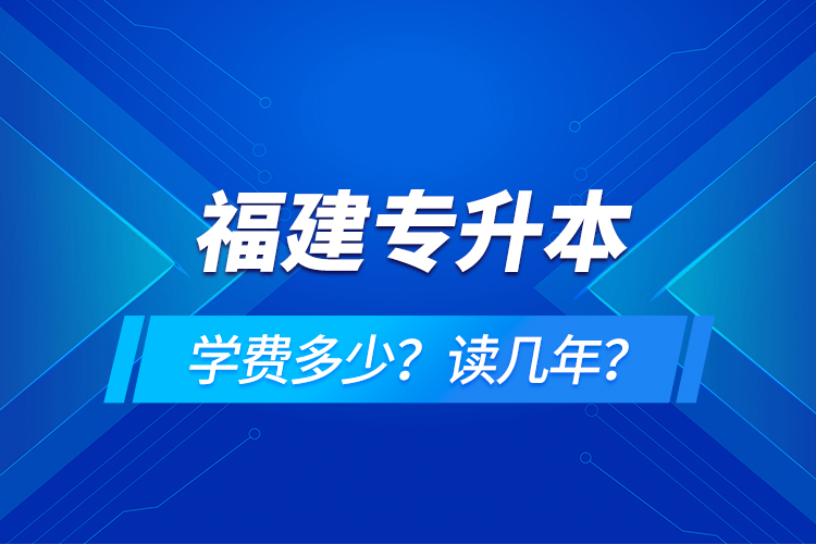 福建專升本學費多少？讀幾年？