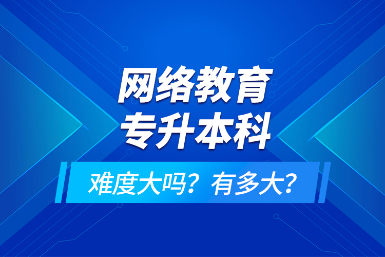 網(wǎng)絡(luò)教育專升本科難度大嗎？有多大？