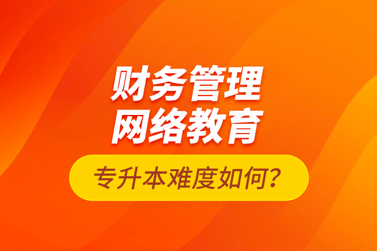 財(cái)務(wù)管理網(wǎng)絡(luò)教育專升本難度如何？