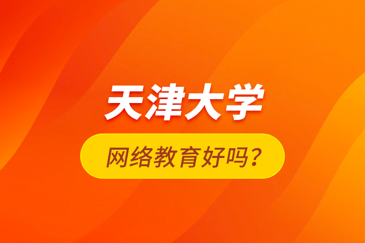 天津大學(xué)網(wǎng)絡(luò)教育好嗎？
