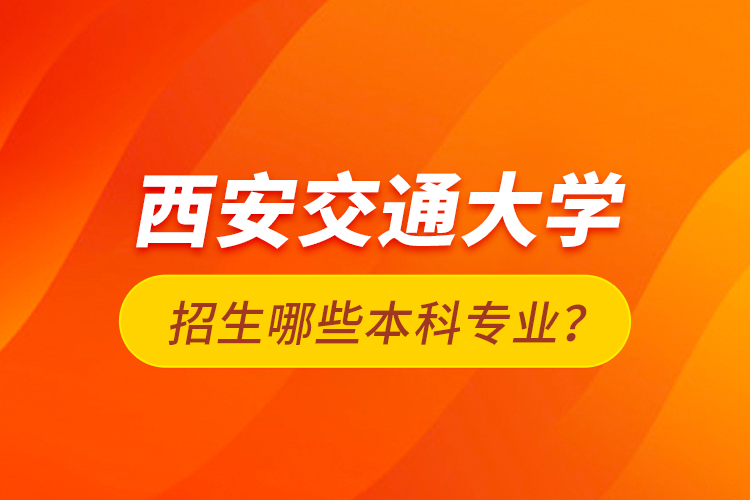 西安交通大學(xué)招生哪些本科專業(yè)？