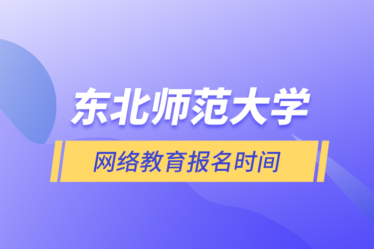 東北師范大學(xué)網(wǎng)絡(luò)教育報名時間