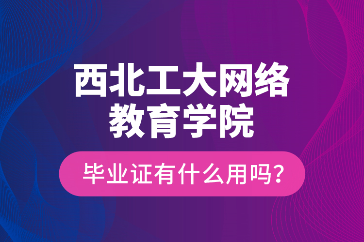 西北工大網(wǎng)絡(luò)教育學(xué)院畢業(yè)證有什么用嗎？