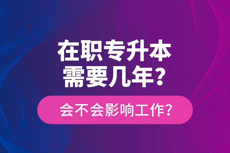 在職專升本需要幾年？會(huì)不會(huì)影響工作？
