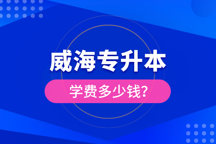 威海專升本學(xué)費多少錢？