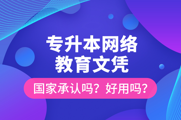 專升本網(wǎng)絡(luò)教育文憑國家承認(rèn)嗎？好用嗎？