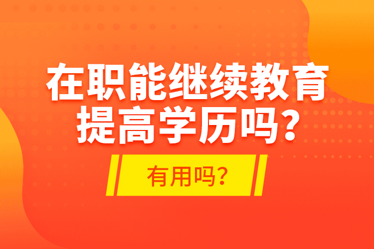 在職能繼續(xù)教育提高學(xué)歷嗎？有用嗎？