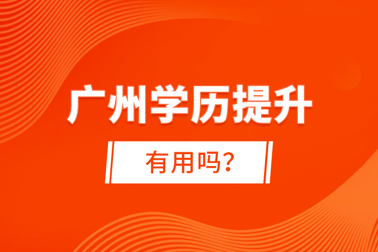 廣州學歷提升有用嗎？