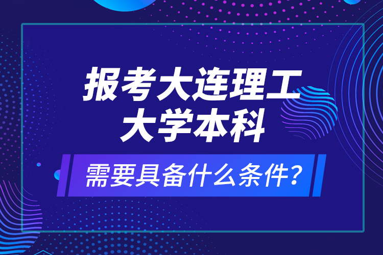 報(bào)考大連理工大學(xué)本科需要具備什么條件？