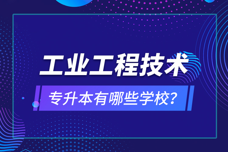 工業(yè)工程技術(shù)專(zhuān)升本有哪些學(xué)校？