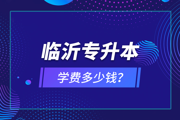 臨沂專升本學(xué)費多少錢？