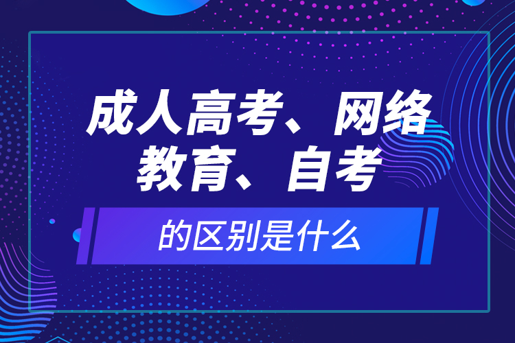 成人高考、網(wǎng)絡(luò)教育、自考的區(qū)別是什么