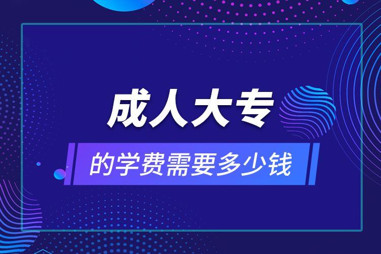 成人大專(zhuān)的學(xué)費(fèi)需要多少錢(qián)