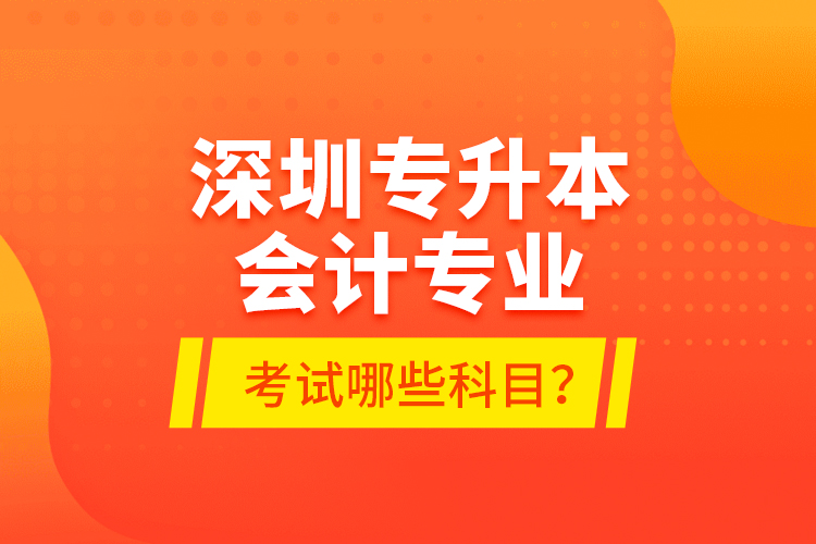 深圳專升本會(huì)計(jì)專業(yè)考試哪些科目？