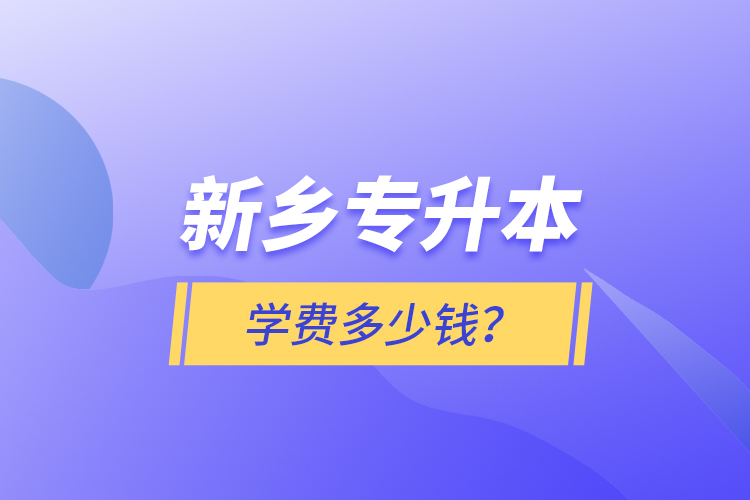 新鄉(xiāng)專升本學(xué)費多少錢？