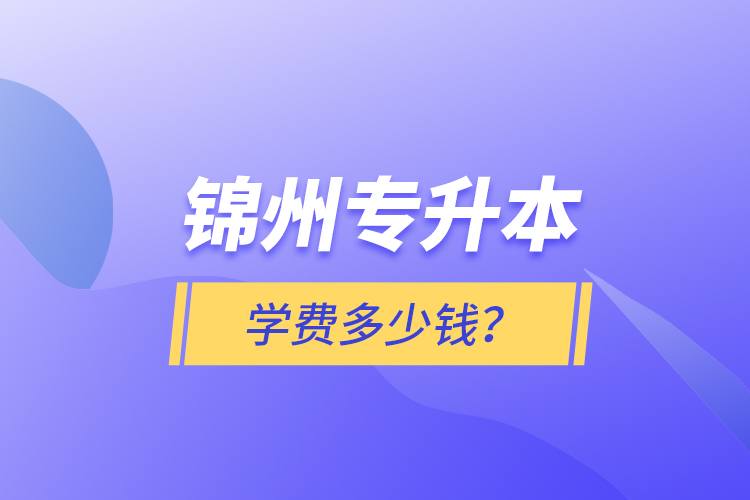 錦州專(zhuān)升本學(xué)費(fèi)多少錢(qián)？
