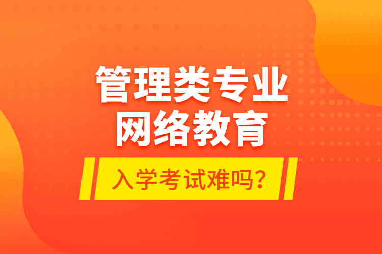 管理類專業(yè)網(wǎng)絡(luò)教育入學考試難嗎？