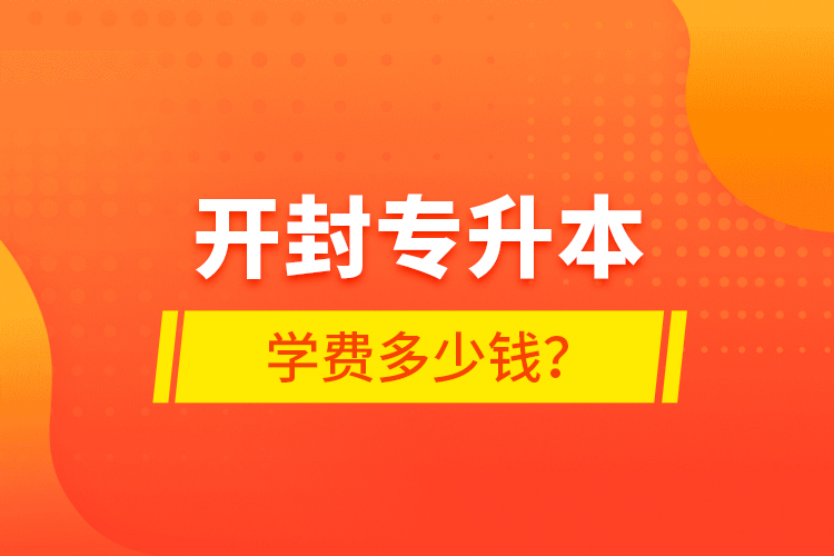 開封專升本學費多少錢？