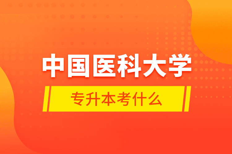 中國醫(yī)科大學專升本考什么？