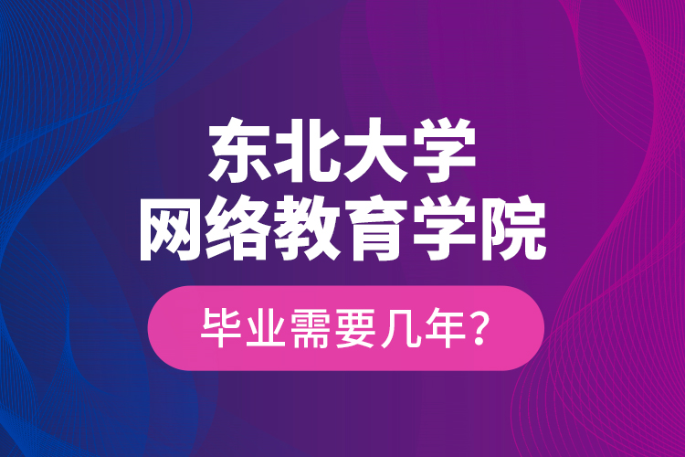 東北大學(xué)網(wǎng)絡(luò)教育學(xué)院畢業(yè)需要幾年？