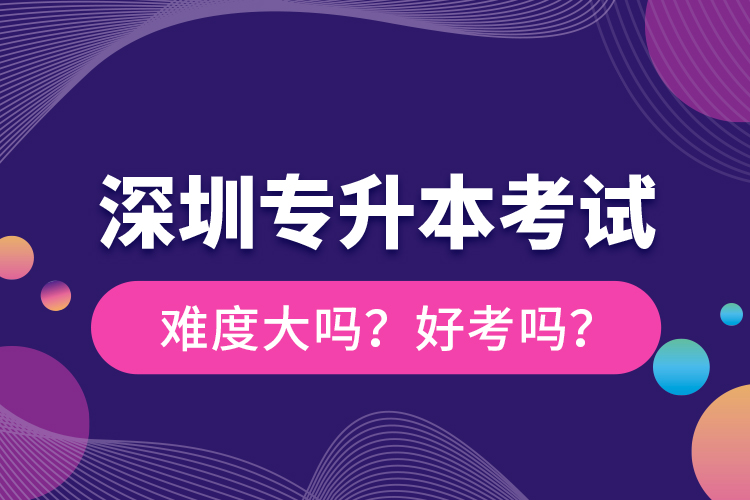 深圳專(zhuān)升本考試難度大嗎？好考嗎？