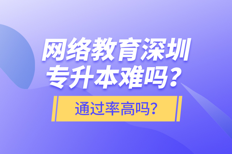 網(wǎng)絡(luò)教育深圳專(zhuān)升本難嗎？通過(guò)率高嗎？