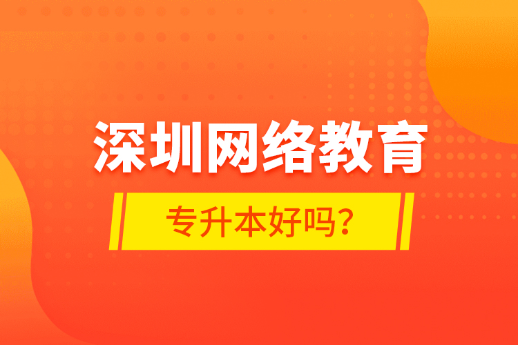 深圳網(wǎng)絡教育專升本好嗎？